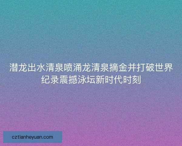 潜龙出水清泉喷涌龙清泉摘金并打破世界纪录震撼泳坛新时代时刻