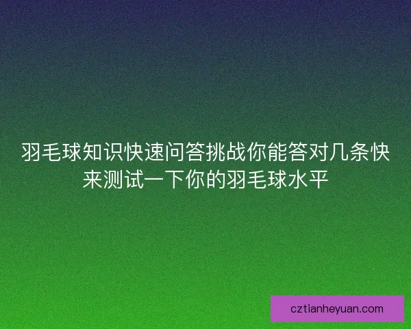 羽毛球知识快速问答挑战你能答对几条快来测试一下你的羽毛球水平