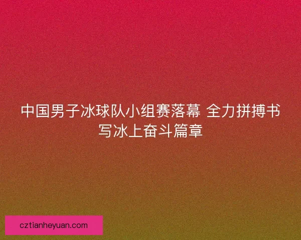 中国男子冰球队小组赛落幕 全力拼搏书写冰上奋斗篇章 中国男子冰球队小组赛落幕 全力拼搏书写冰上奋斗篇章