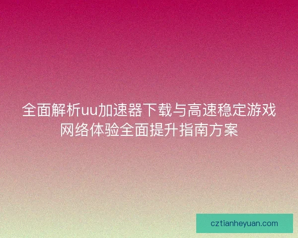 全面解析uu加速器下载与高速稳定游戏网络体验全面提升指南方案