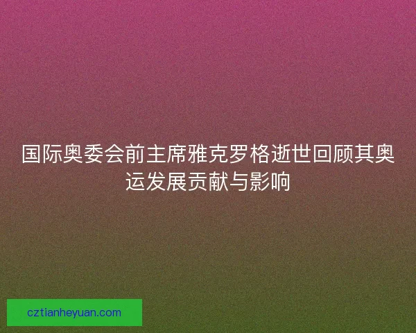 国际奥委会前主席雅克罗格逝世回顾其奥运发展贡献与影响